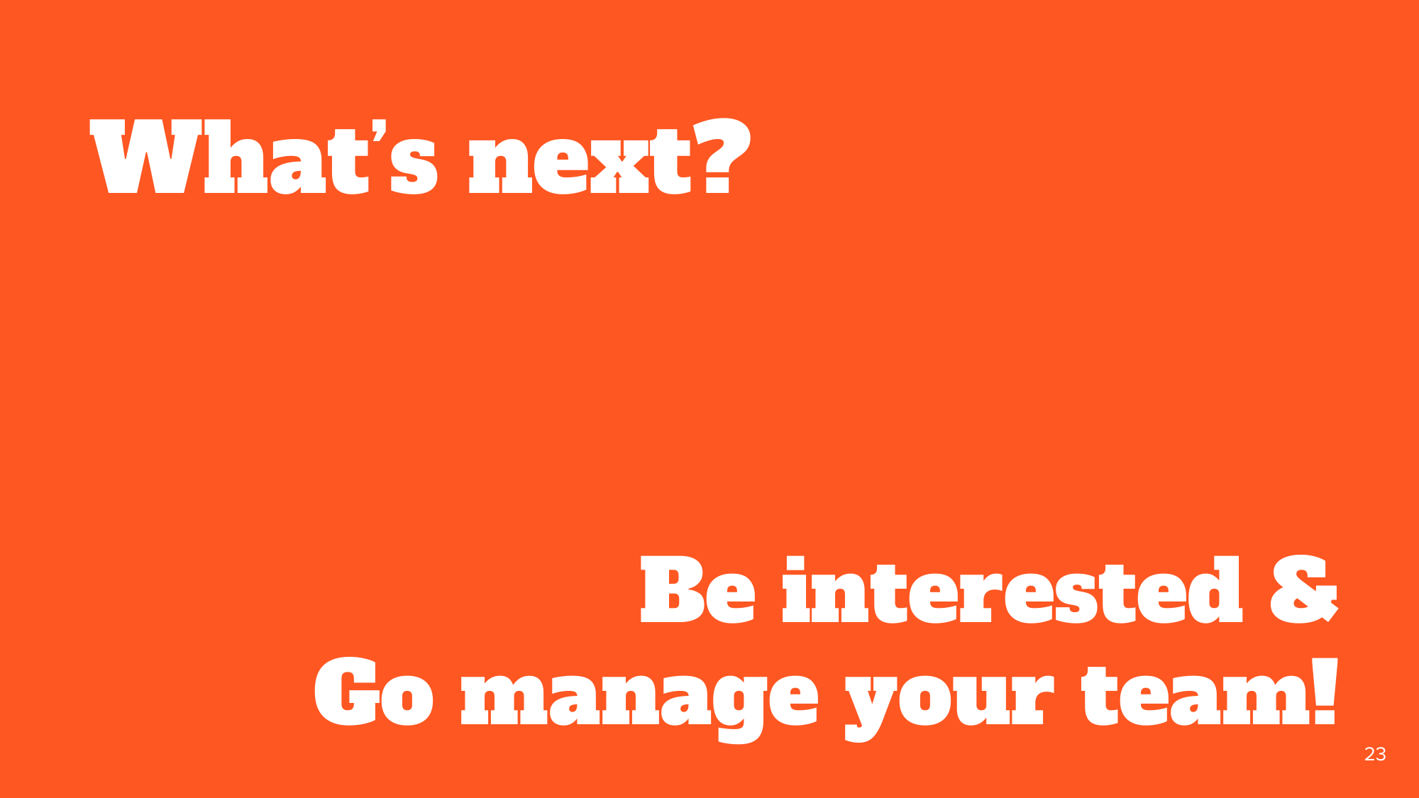 Closing answer to 'What's next?': 'Be interested & go manage your team!'